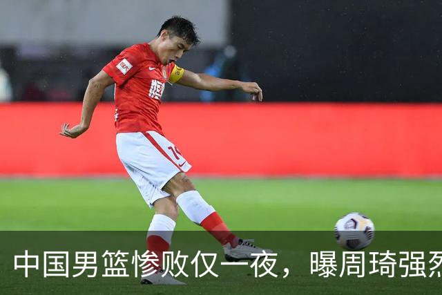 中国男篮惨败仅一夜，曝周琦强烈希望征战亚运会！郭士强难辞其咎